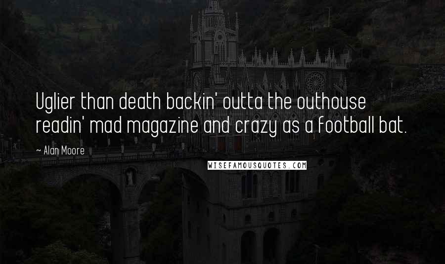 Alan Moore Quotes: Uglier than death backin' outta the outhouse readin' mad magazine and crazy as a football bat.