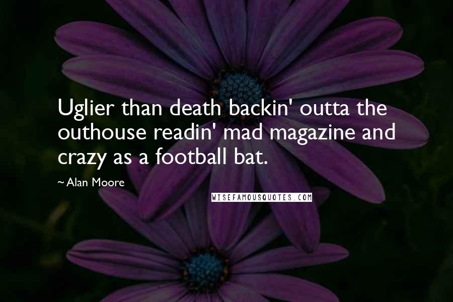 Alan Moore Quotes: Uglier than death backin' outta the outhouse readin' mad magazine and crazy as a football bat.