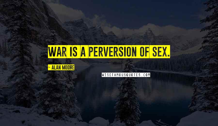 Alan Moore Quotes: War is a perversion of sex.