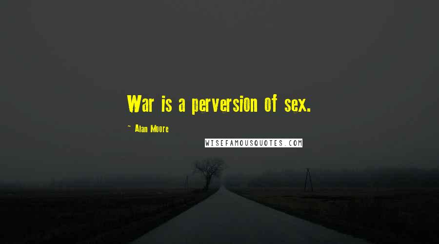 Alan Moore Quotes: War is a perversion of sex.