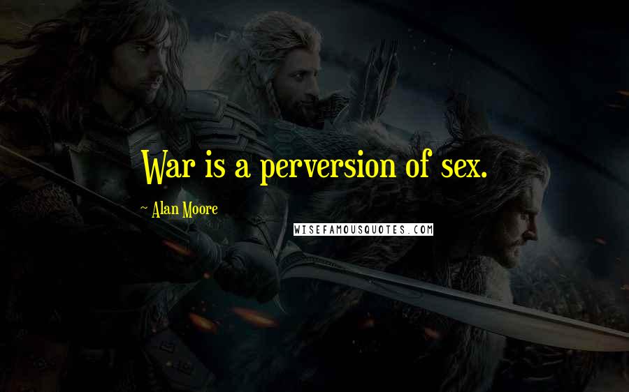 Alan Moore Quotes: War is a perversion of sex.