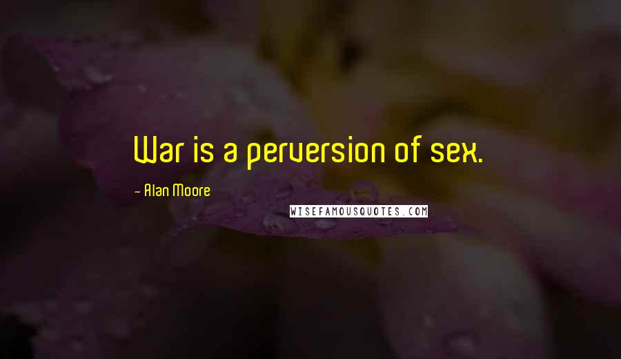 Alan Moore Quotes: War is a perversion of sex.