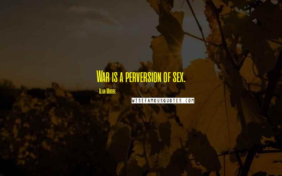 Alan Moore Quotes: War is a perversion of sex.