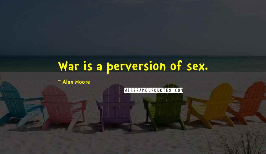 Alan Moore Quotes: War is a perversion of sex.