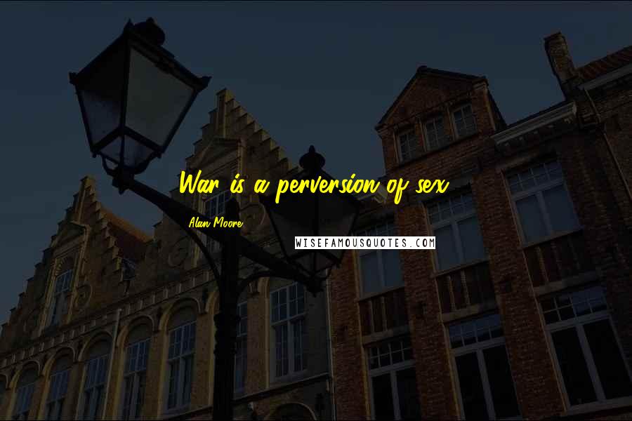 Alan Moore Quotes: War is a perversion of sex.