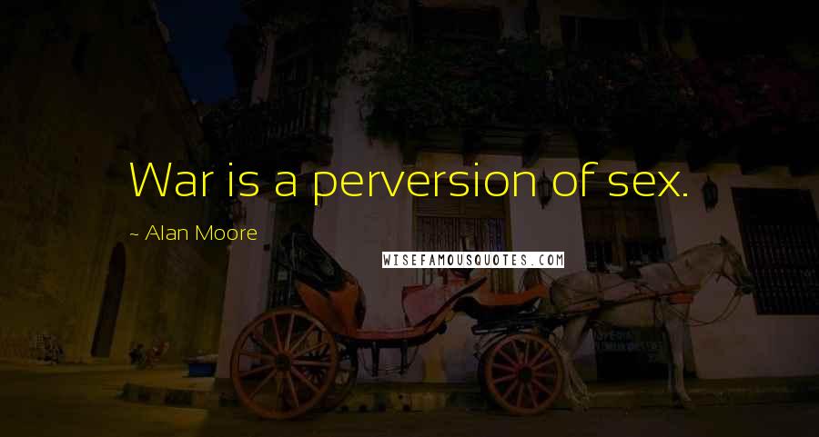 Alan Moore Quotes: War is a perversion of sex.