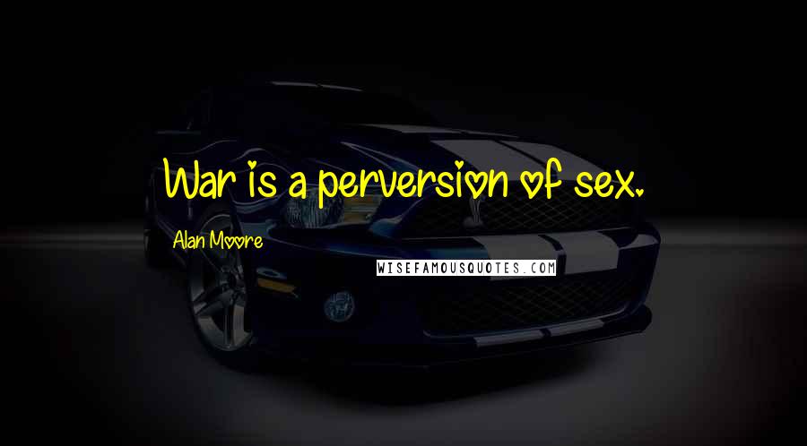 Alan Moore Quotes: War is a perversion of sex.