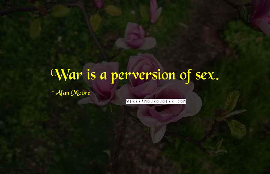 Alan Moore Quotes: War is a perversion of sex.