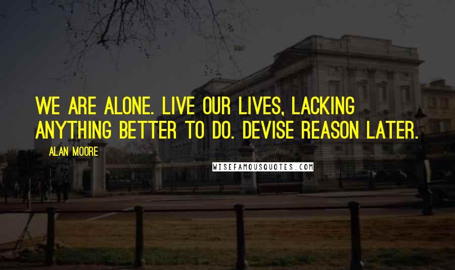 Alan Moore Quotes: We are alone. Live our lives, lacking anything better to do. Devise reason later.