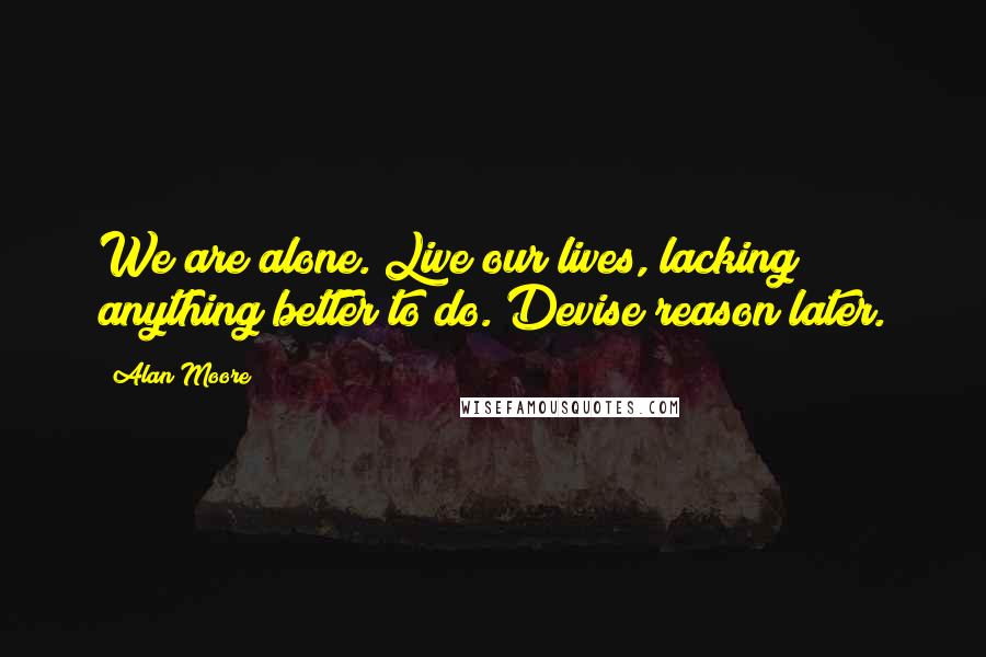Alan Moore Quotes: We are alone. Live our lives, lacking anything better to do. Devise reason later.