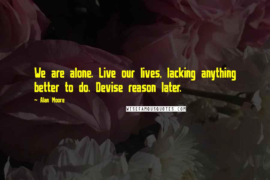 Alan Moore Quotes: We are alone. Live our lives, lacking anything better to do. Devise reason later.