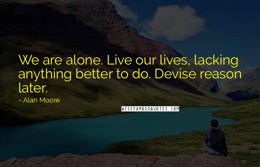 Alan Moore Quotes: We are alone. Live our lives, lacking anything better to do. Devise reason later.