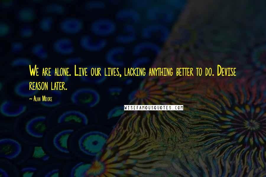 Alan Moore Quotes: We are alone. Live our lives, lacking anything better to do. Devise reason later.