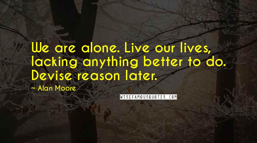 Alan Moore Quotes: We are alone. Live our lives, lacking anything better to do. Devise reason later.