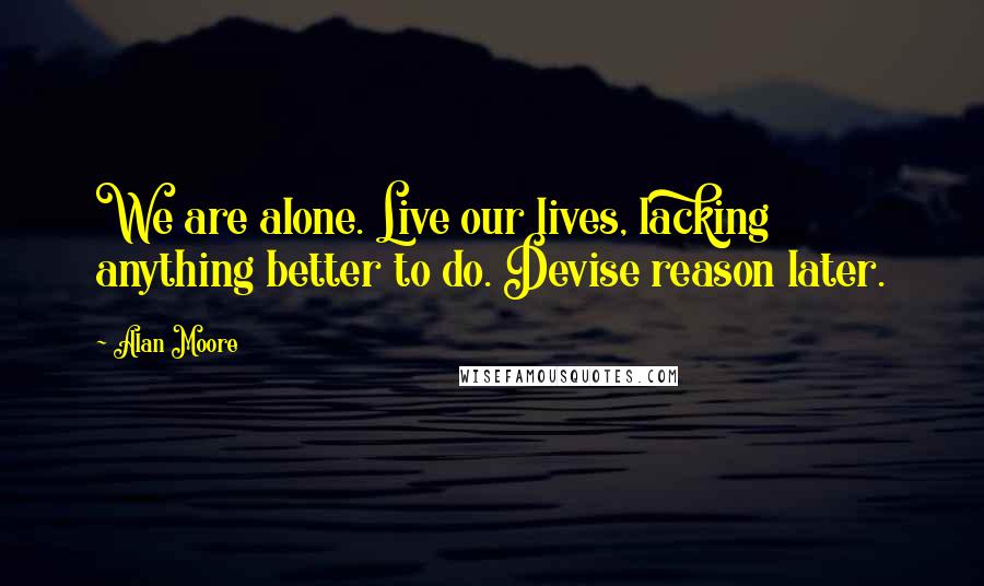 Alan Moore Quotes: We are alone. Live our lives, lacking anything better to do. Devise reason later.