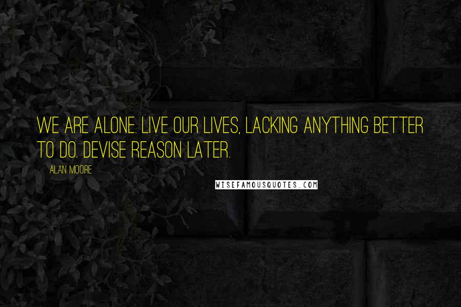 Alan Moore Quotes: We are alone. Live our lives, lacking anything better to do. Devise reason later.