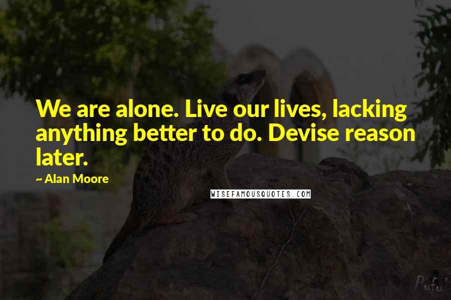 Alan Moore Quotes: We are alone. Live our lives, lacking anything better to do. Devise reason later.