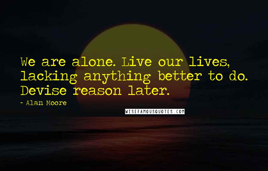 Alan Moore Quotes: We are alone. Live our lives, lacking anything better to do. Devise reason later.