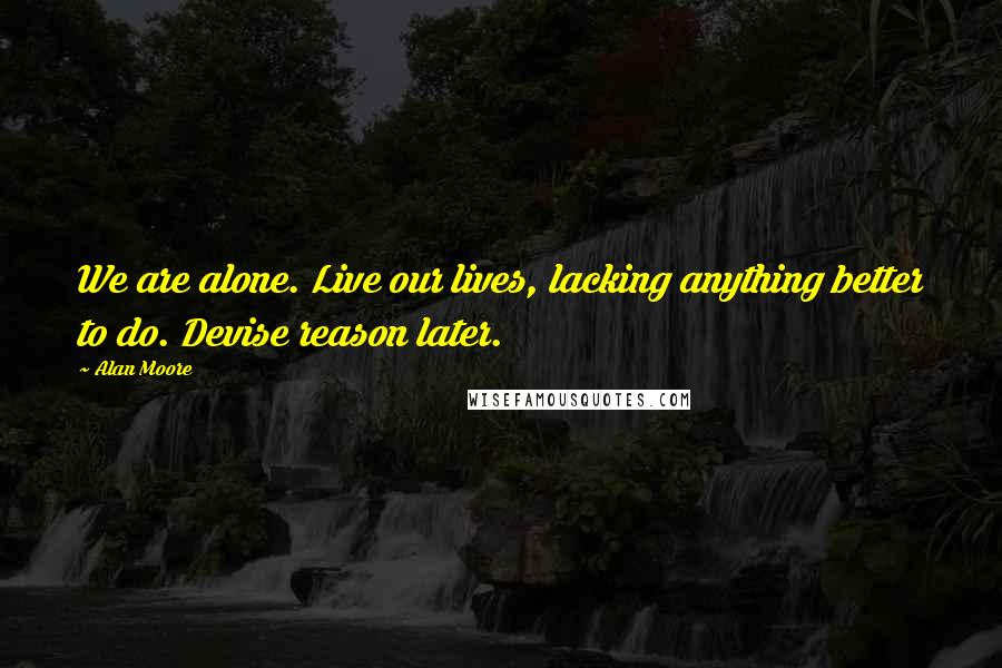 Alan Moore Quotes: We are alone. Live our lives, lacking anything better to do. Devise reason later.