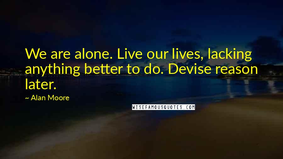 Alan Moore Quotes: We are alone. Live our lives, lacking anything better to do. Devise reason later.