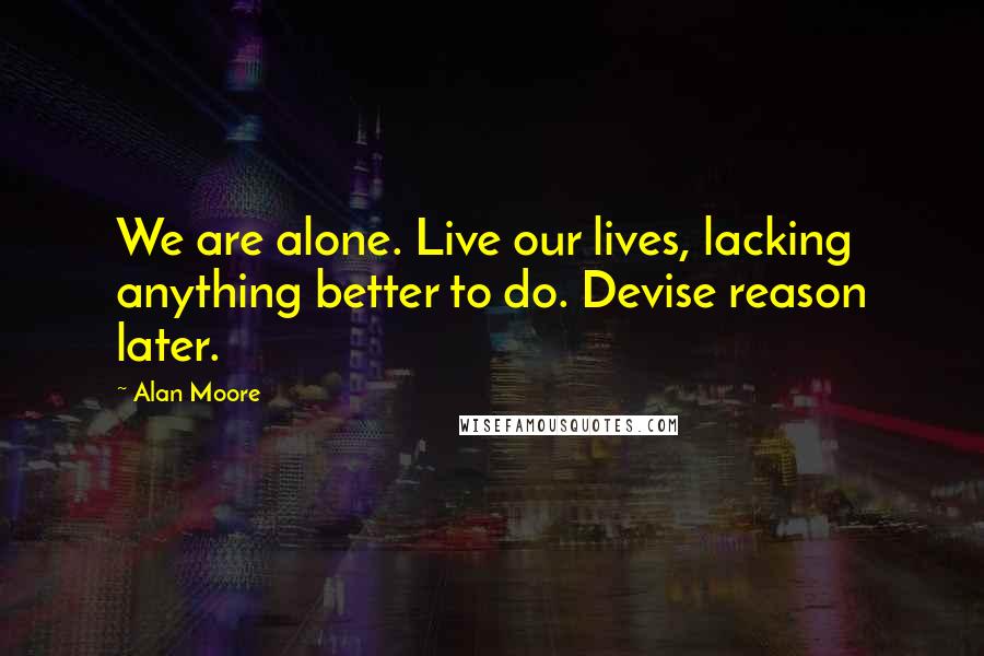 Alan Moore Quotes: We are alone. Live our lives, lacking anything better to do. Devise reason later.