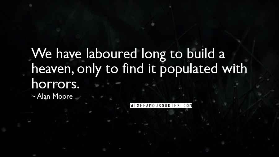 Alan Moore Quotes: We have laboured long to build a heaven, only to find it populated with horrors.