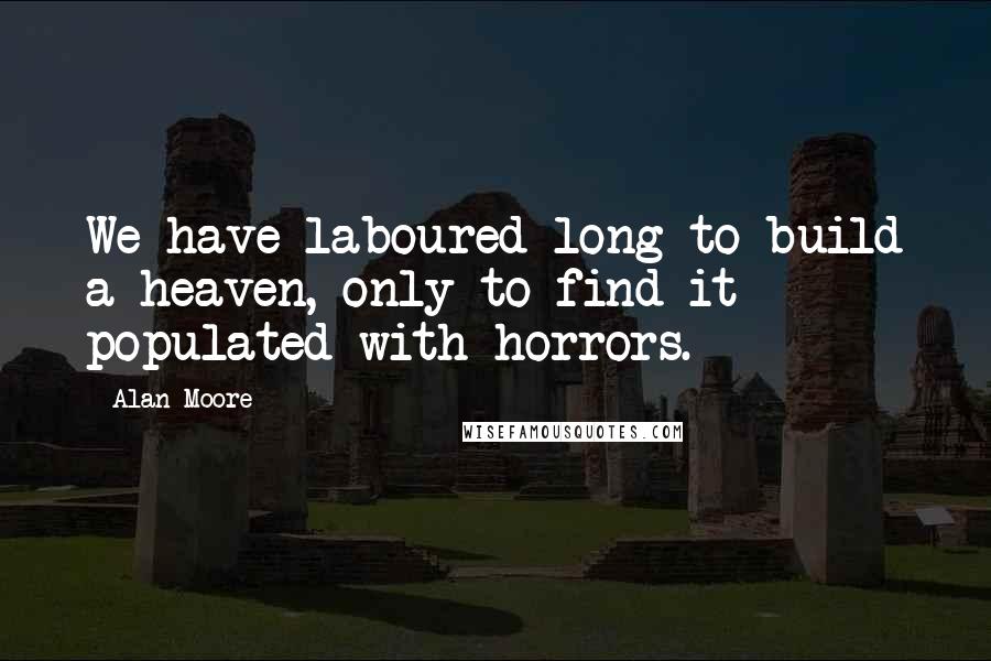 Alan Moore Quotes: We have laboured long to build a heaven, only to find it populated with horrors.