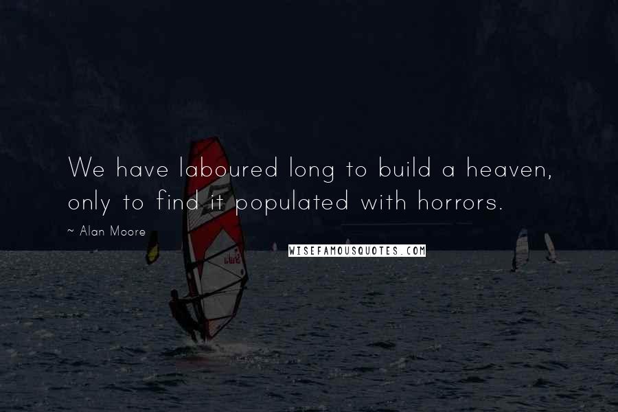 Alan Moore Quotes: We have laboured long to build a heaven, only to find it populated with horrors.