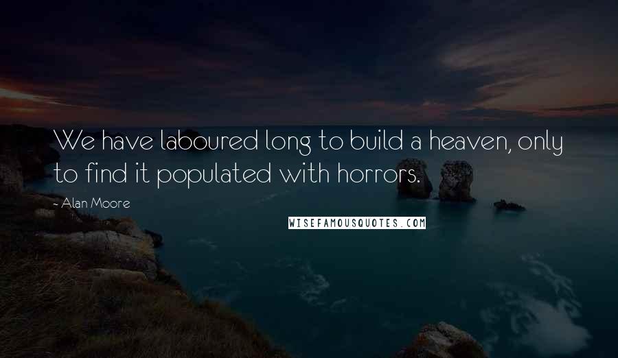 Alan Moore Quotes: We have laboured long to build a heaven, only to find it populated with horrors.