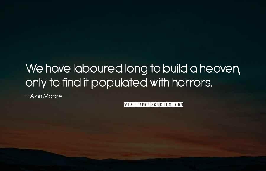 Alan Moore Quotes: We have laboured long to build a heaven, only to find it populated with horrors.