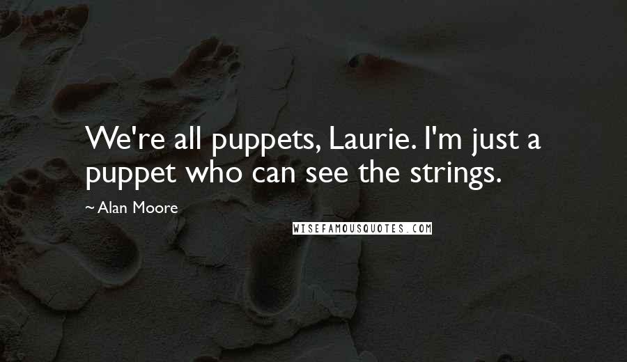 Alan Moore Quotes: We're all puppets, Laurie. I'm just a puppet who can see the strings.