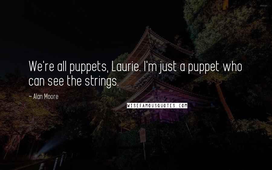 Alan Moore Quotes: We're all puppets, Laurie. I'm just a puppet who can see the strings.