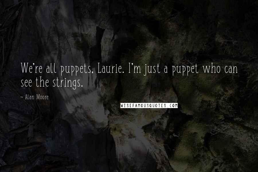 Alan Moore Quotes: We're all puppets, Laurie. I'm just a puppet who can see the strings.