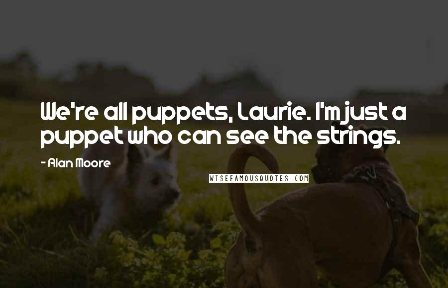 Alan Moore Quotes: We're all puppets, Laurie. I'm just a puppet who can see the strings.