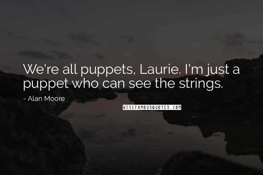 Alan Moore Quotes: We're all puppets, Laurie. I'm just a puppet who can see the strings.