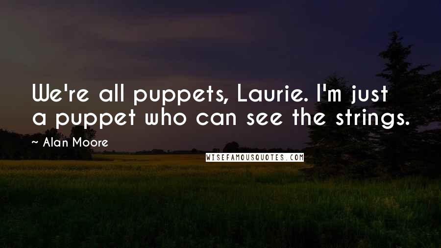 Alan Moore Quotes: We're all puppets, Laurie. I'm just a puppet who can see the strings.