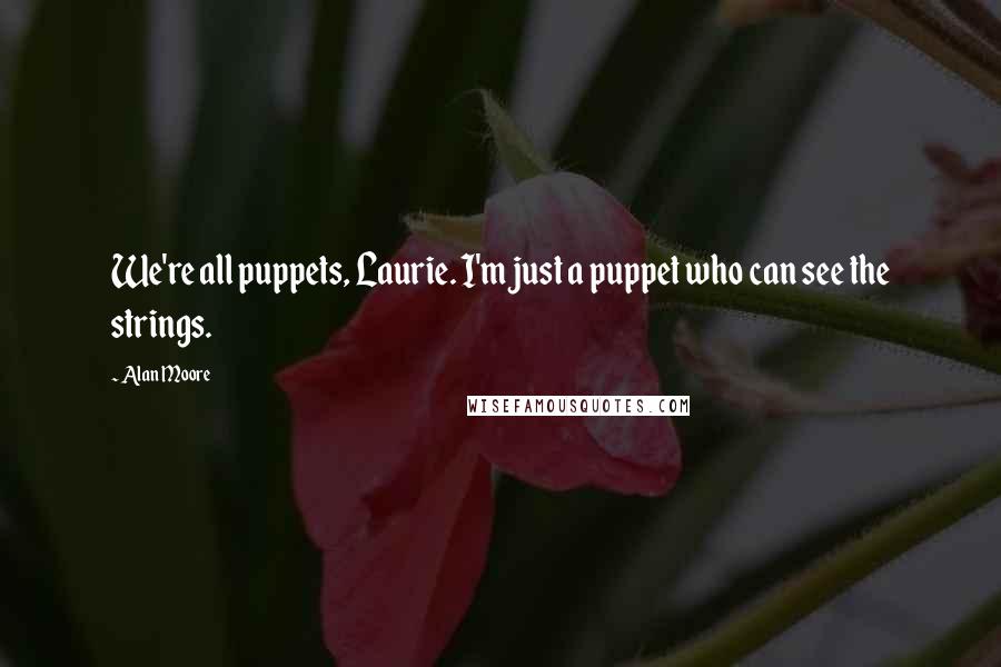 Alan Moore Quotes: We're all puppets, Laurie. I'm just a puppet who can see the strings.