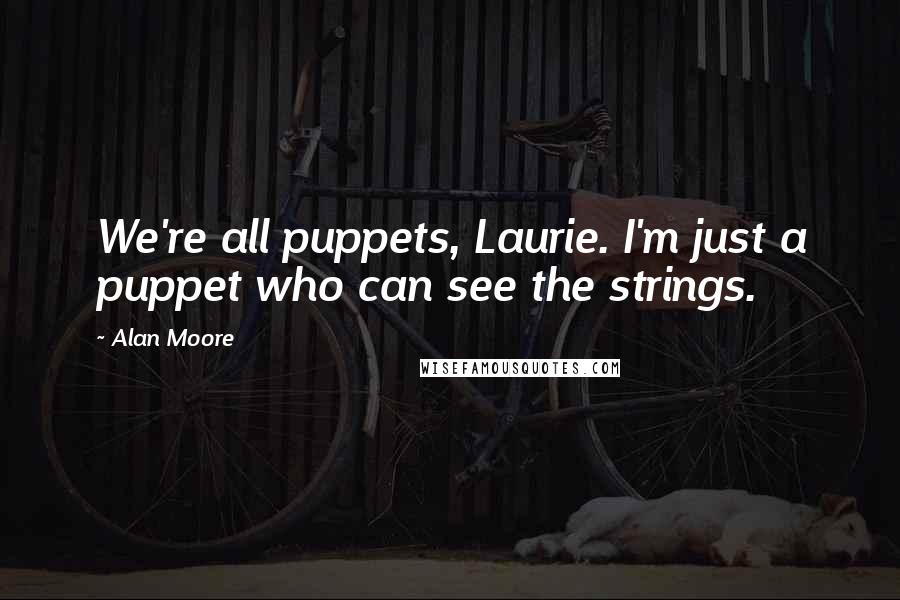 Alan Moore Quotes: We're all puppets, Laurie. I'm just a puppet who can see the strings.