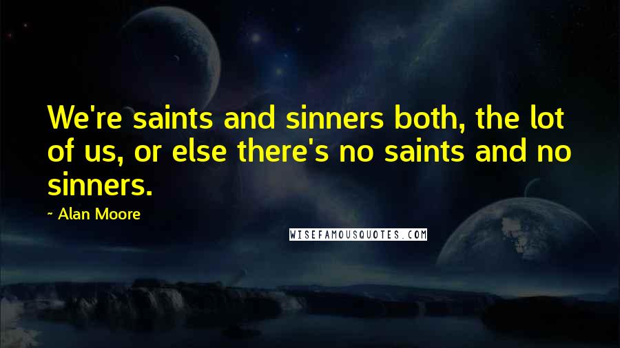 Alan Moore Quotes: We're saints and sinners both, the lot of us, or else there's no saints and no sinners.