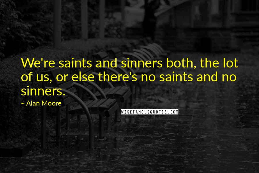 Alan Moore Quotes: We're saints and sinners both, the lot of us, or else there's no saints and no sinners.