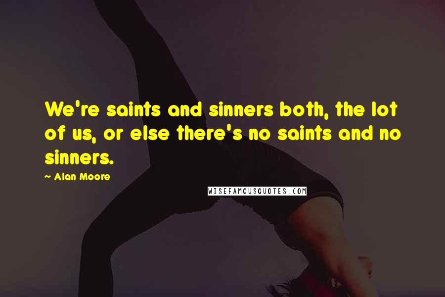 Alan Moore Quotes: We're saints and sinners both, the lot of us, or else there's no saints and no sinners.