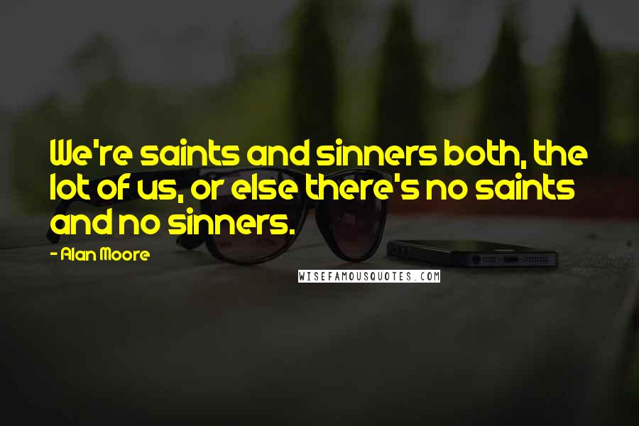 Alan Moore Quotes: We're saints and sinners both, the lot of us, or else there's no saints and no sinners.