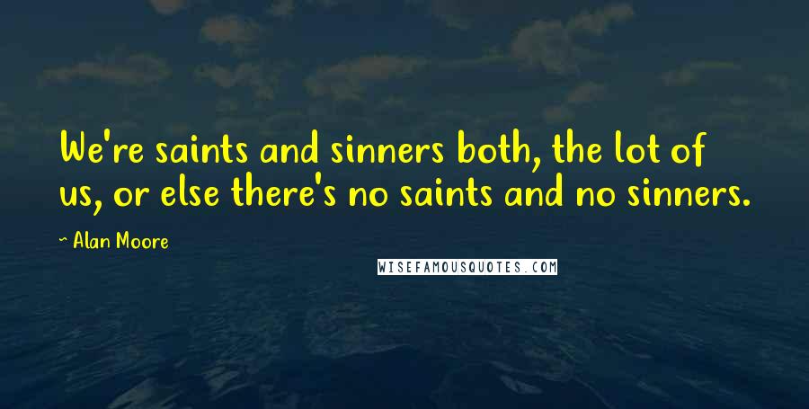 Alan Moore Quotes: We're saints and sinners both, the lot of us, or else there's no saints and no sinners.