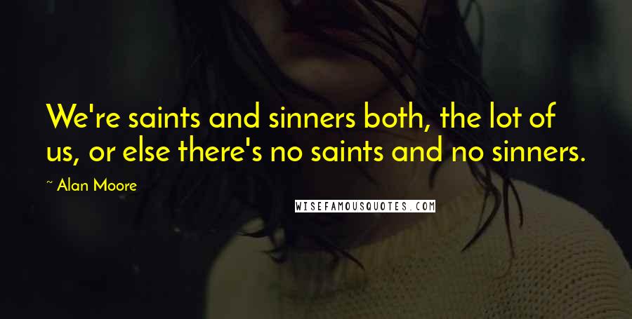 Alan Moore Quotes: We're saints and sinners both, the lot of us, or else there's no saints and no sinners.