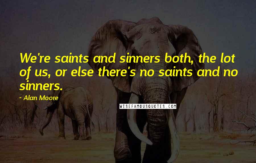 Alan Moore Quotes: We're saints and sinners both, the lot of us, or else there's no saints and no sinners.