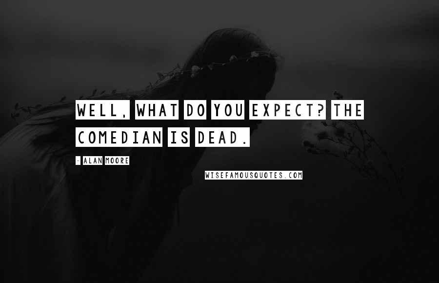 Alan Moore Quotes: Well, what do you expect? The Comedian is dead.
