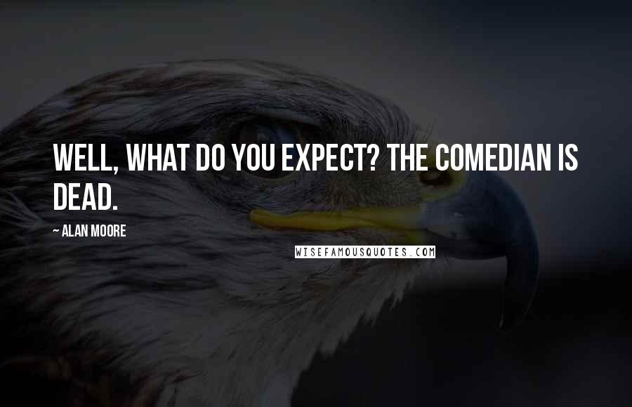 Alan Moore Quotes: Well, what do you expect? The Comedian is dead.