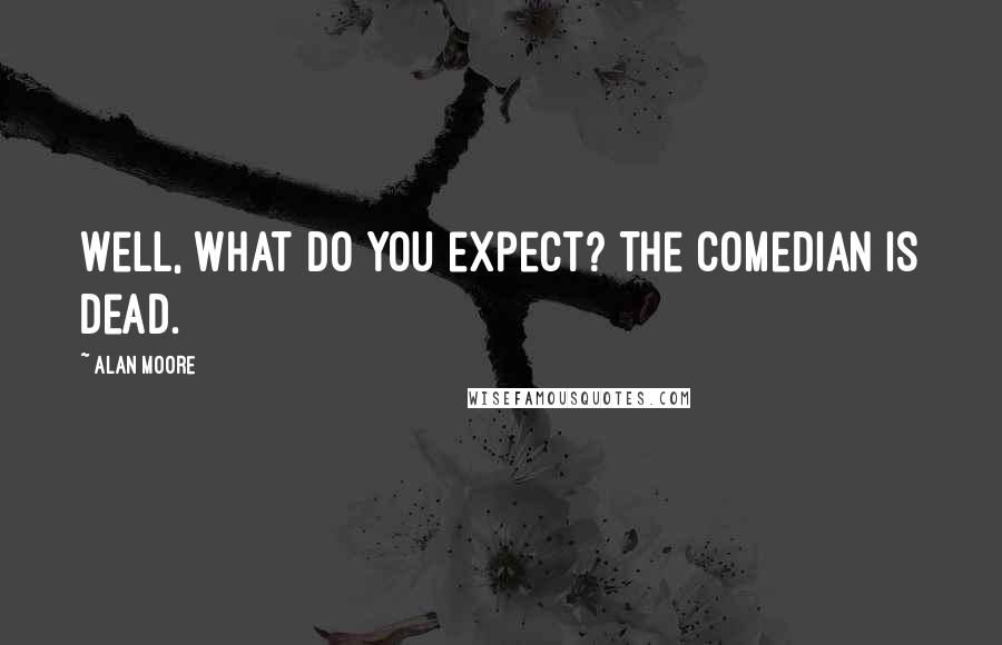 Alan Moore Quotes: Well, what do you expect? The Comedian is dead.