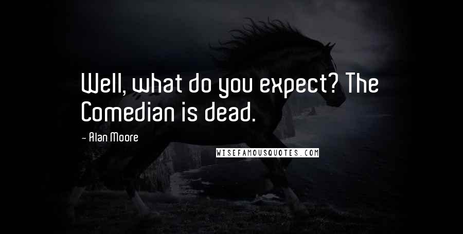Alan Moore Quotes: Well, what do you expect? The Comedian is dead.