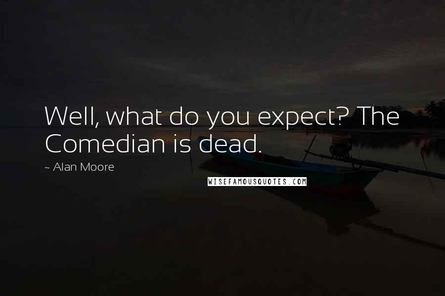 Alan Moore Quotes: Well, what do you expect? The Comedian is dead.